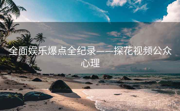 全面娱乐爆点全纪录——探花视频公众心理