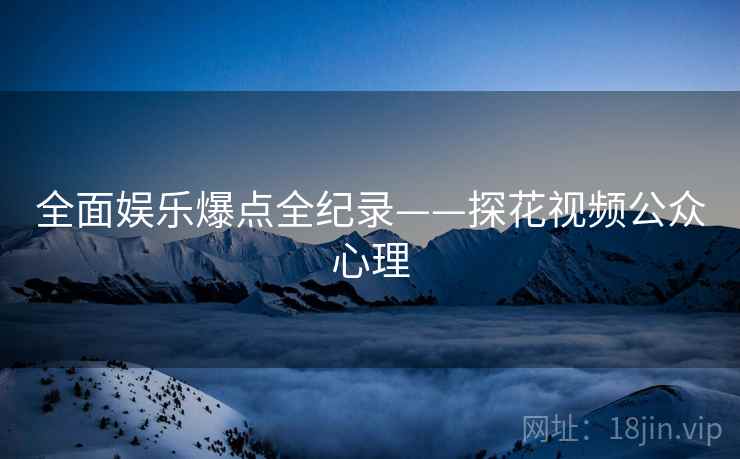 全面娱乐爆点全纪录——探花视频公众心理