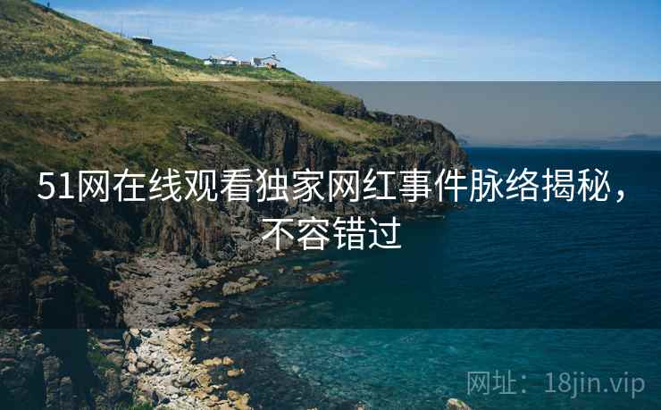 51网在线观看独家网红事件脉络揭秘，不容错过