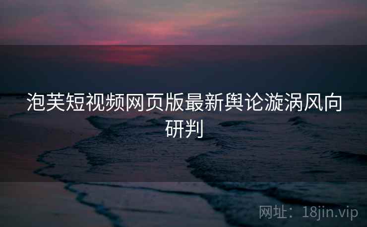 泡芙短视频网页版最新舆论漩涡风向研判