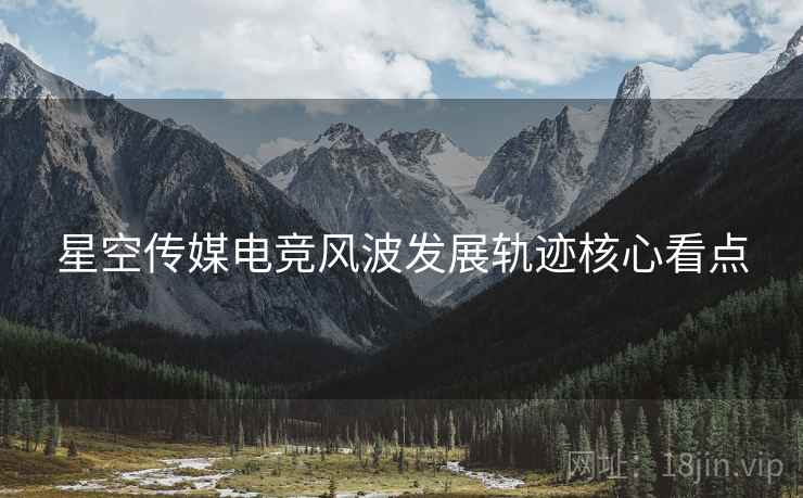 星空传媒电竞风波发展轨迹核心看点