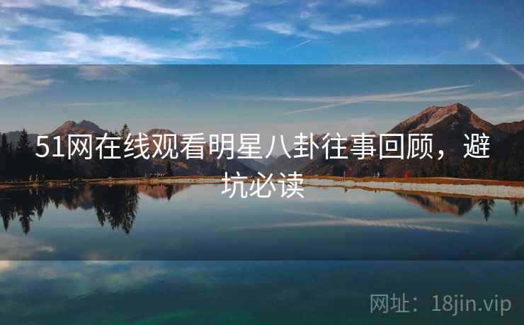 51网在线观看明星八卦往事回顾，避坑必读