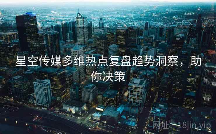 星空传媒多维热点复盘趋势洞察，助你决策