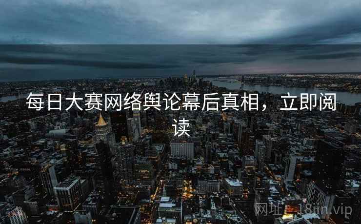 每日大赛网络舆论幕后真相，立即阅读