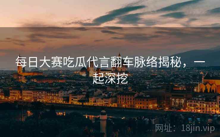 每日大赛吃瓜代言翻车脉络揭秘，一起深挖