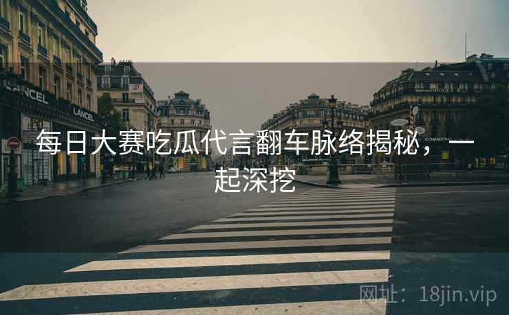 每日大赛吃瓜代言翻车脉络揭秘，一起深挖