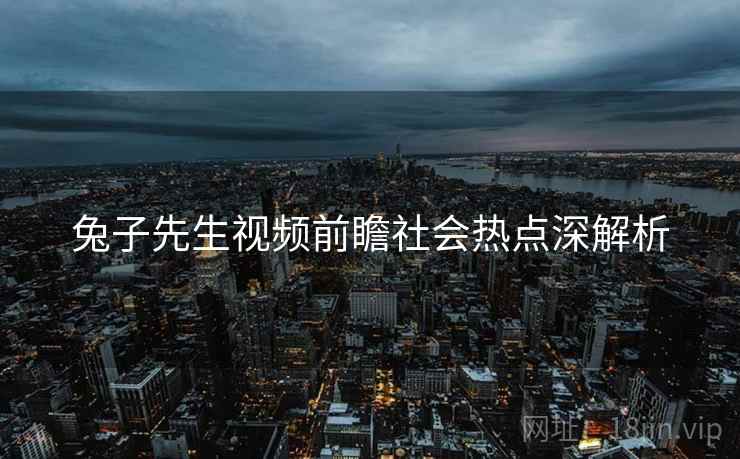 兔子先生视频前瞻社会热点深解析