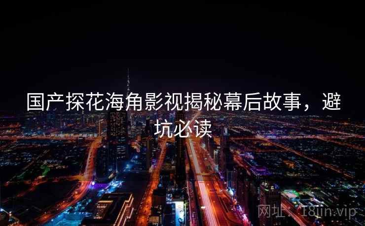 国产探花海角影视揭秘幕后故事，避坑必读