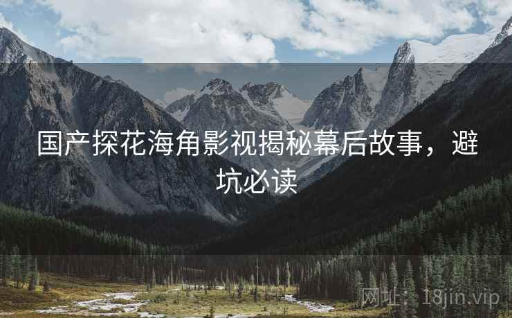 国产探花海角影视揭秘幕后故事，避坑必读