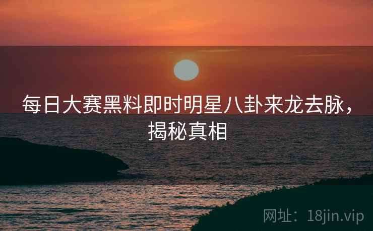 每日大赛黑料即时明星八卦来龙去脉，揭秘真相