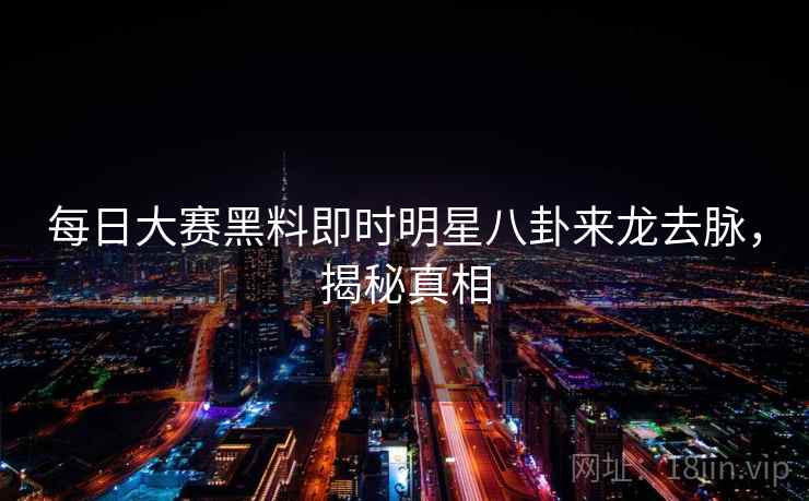 每日大赛黑料即时明星八卦来龙去脉，揭秘真相