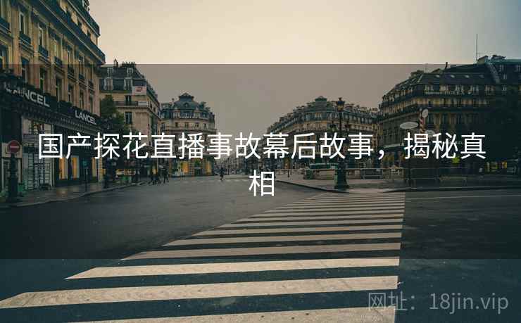 国产探花直播事故幕后故事，揭秘真相