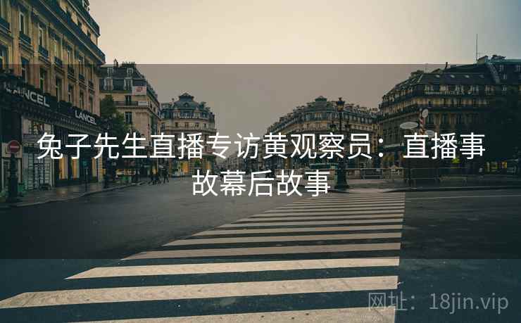 兔子先生直播专访黄观察员：直播事故幕后故事