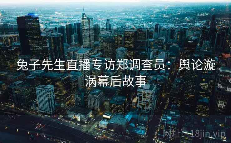 兔子先生直播专访郑调查员：舆论漩涡幕后故事
