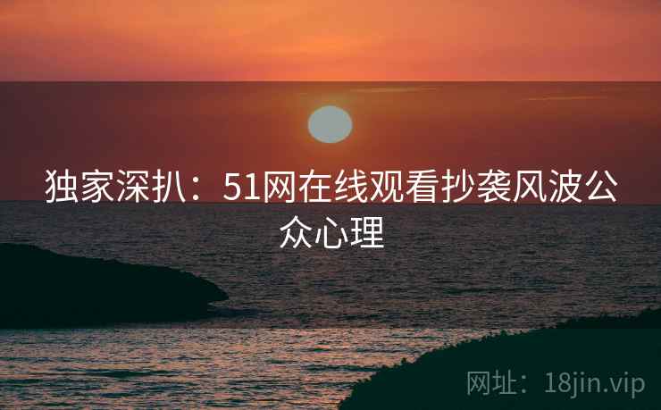 独家深扒：51网在线观看抄袭风波公众心理
