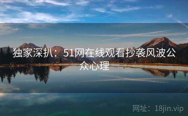 独家深扒：51网在线观看抄袭风波公众心理