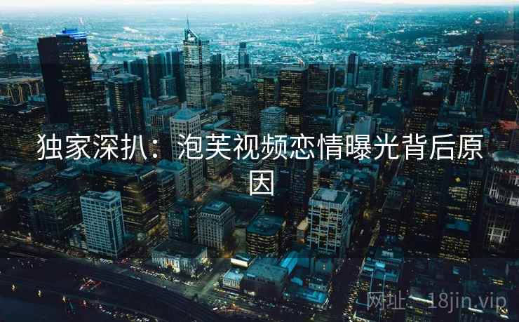 独家深扒：泡芙视频恋情曝光背后原因
