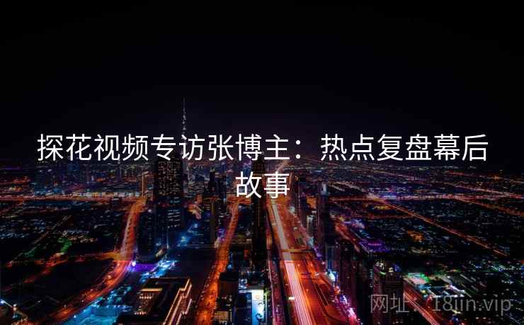 探花视频专访张博主：热点复盘幕后故事