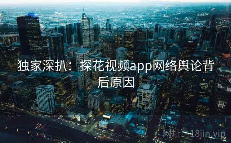 独家深扒：探花视频app网络舆论背后原因