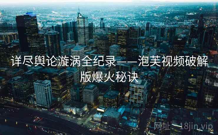 详尽舆论漩涡全纪录——泡芙视频破解版爆火秘诀