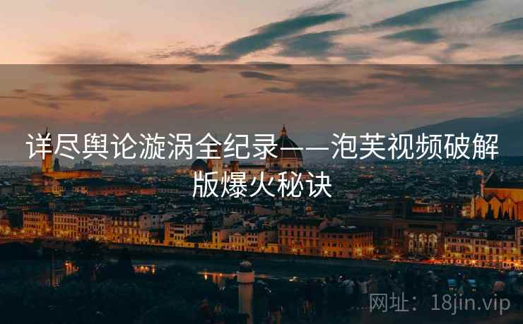 详尽舆论漩涡全纪录——泡芙视频破解版爆火秘诀