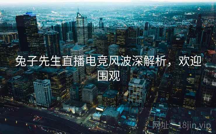 兔子先生直播电竞风波深解析，欢迎围观