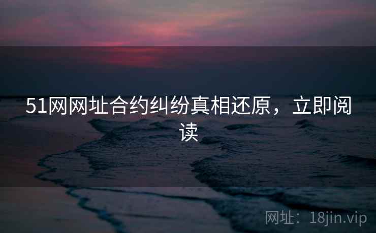 51网网址合约纠纷真相还原，立即阅读