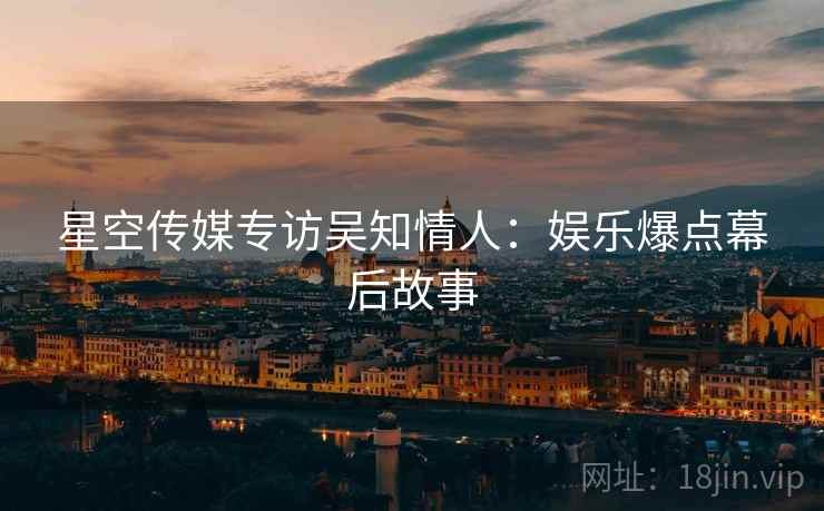 星空传媒专访吴知情人：娱乐爆点幕后故事
