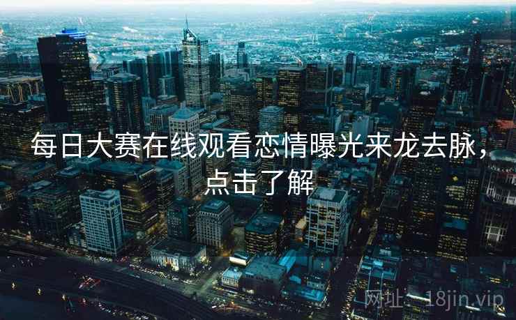 每日大赛在线观看恋情曝光来龙去脉，点击了解