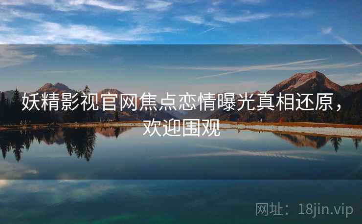 妖精影视官网焦点恋情曝光真相还原，欢迎围观