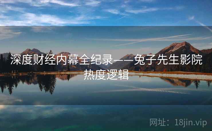 深度财经内幕全纪录——兔子先生影院热度逻辑