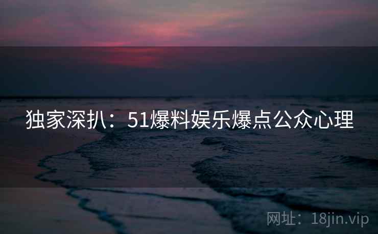 独家深扒：51爆料娱乐爆点公众心理