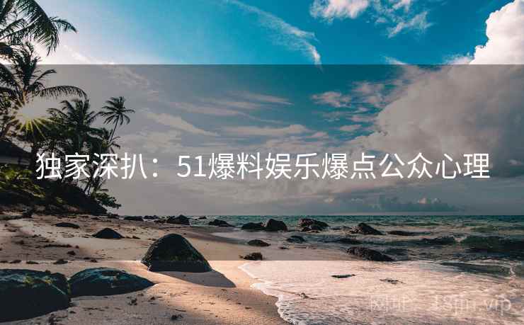 独家深扒：51爆料娱乐爆点公众心理