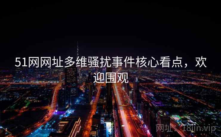 51网网址多维骚扰事件核心看点，欢迎围观