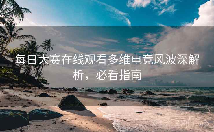 每日大赛在线观看多维电竞风波深解析，必看指南