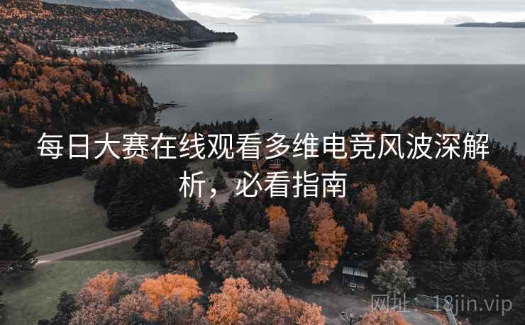 每日大赛在线观看多维电竞风波深解析，必看指南