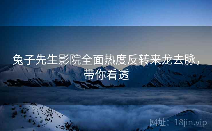兔子先生影院全面热度反转来龙去脉，带你看透