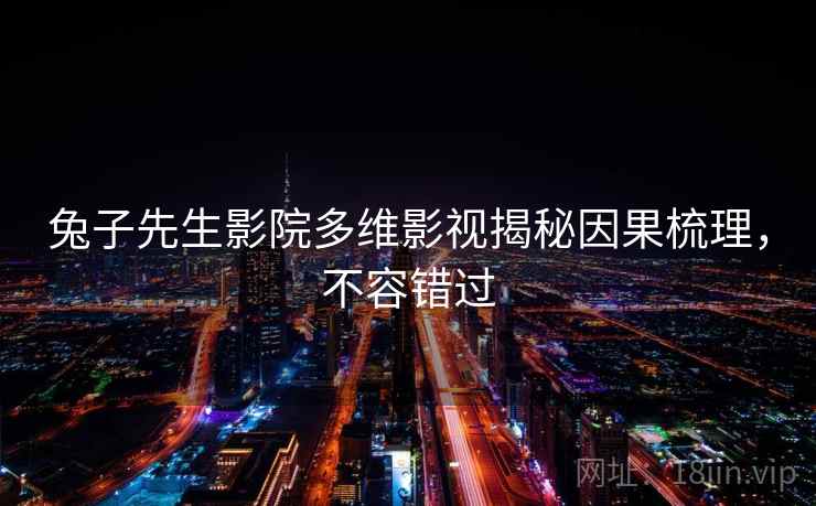 兔子先生影院多维影视揭秘因果梳理，不容错过