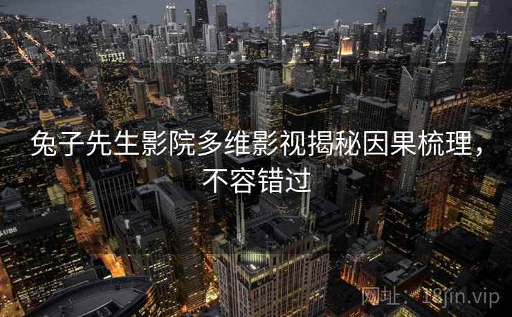 兔子先生影院多维影视揭秘因果梳理，不容错过
