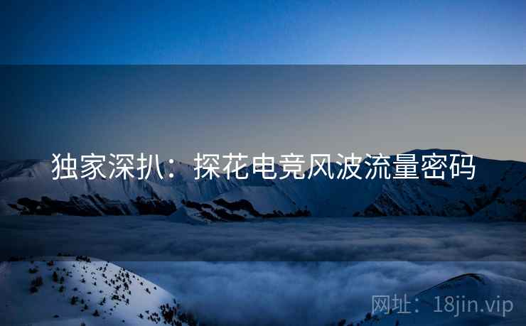 独家深扒：探花电竞风波流量密码