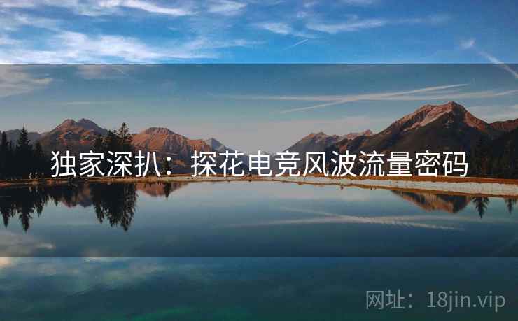 独家深扒：探花电竞风波流量密码
