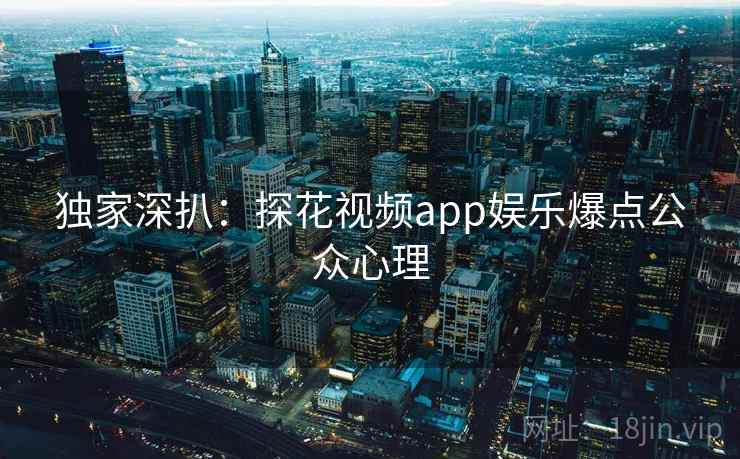 独家深扒：探花视频app娱乐爆点公众心理