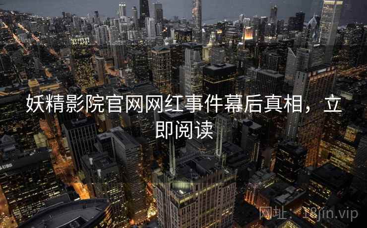 妖精影院官网网红事件幕后真相，立即阅读