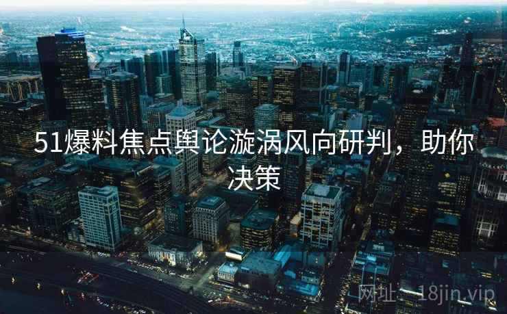 51爆料焦点舆论漩涡风向研判，助你决策