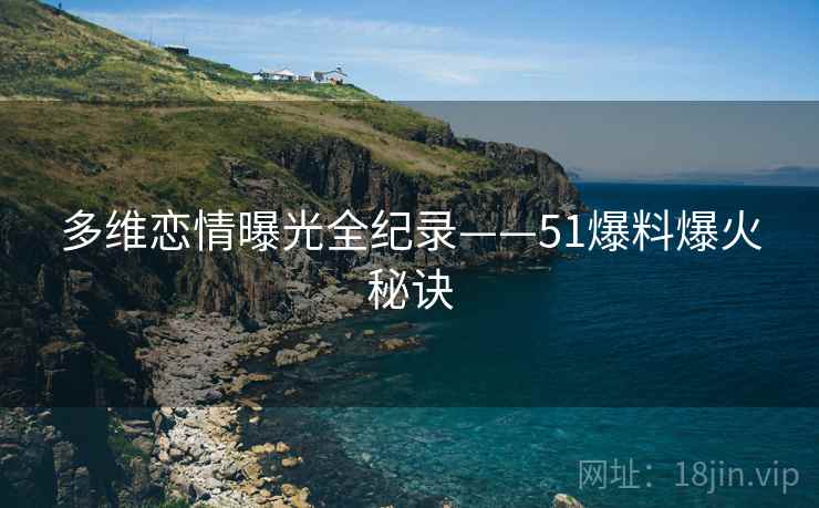 多维恋情曝光全纪录——51爆料爆火秘诀