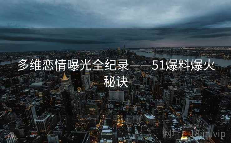多维恋情曝光全纪录——51爆料爆火秘诀