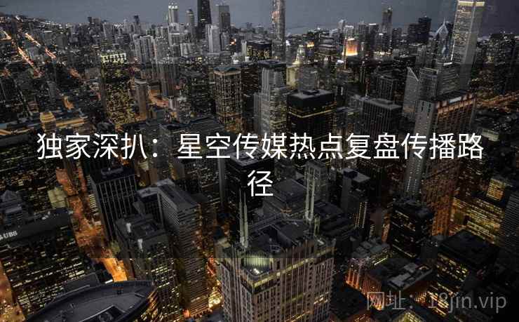 独家深扒：星空传媒热点复盘传播路径