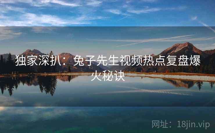 独家深扒：兔子先生视频热点复盘爆火秘诀