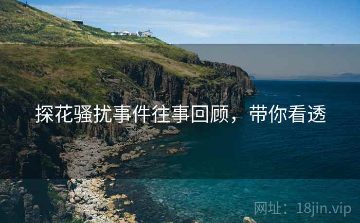 探花骚扰事件往事回顾，带你看透