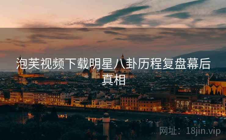 泡芙视频下载明星八卦历程复盘幕后真相